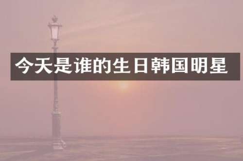 今天是谁的生日韩国明星