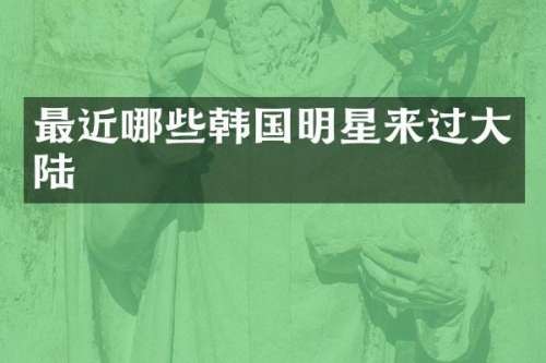 最近哪些韩国明星来过大陆