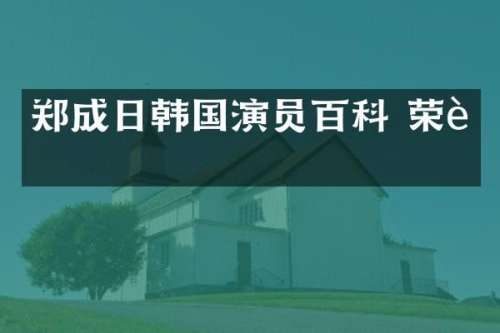 郑成日韩国演员百科 荣耀