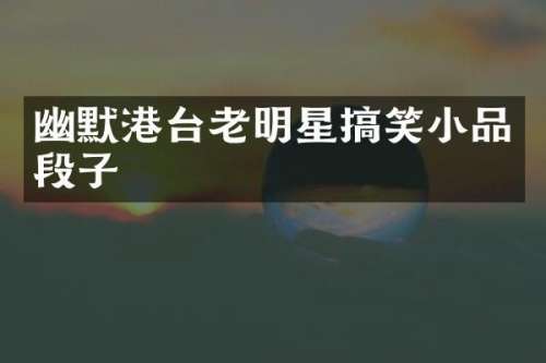 幽默港台老明星搞笑小品段子