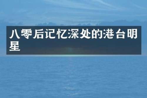 八零后记忆深处的港台明星