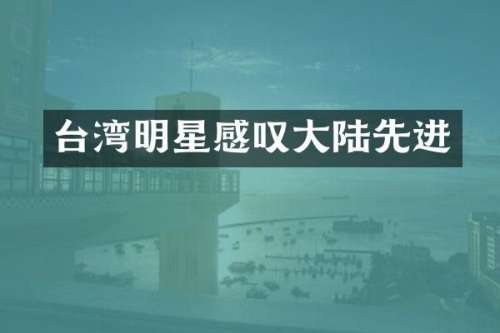 台湾明星感叹大陆先进