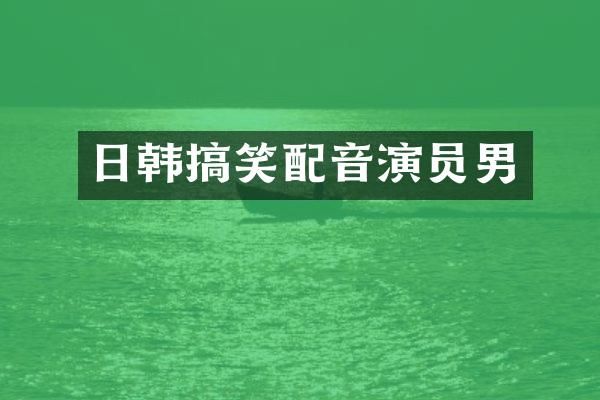 日韩搞笑配音演员男