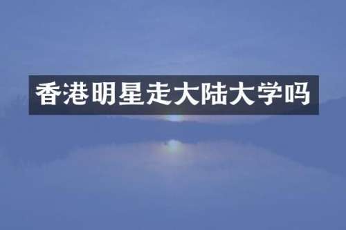 香港明星走大陆大学吗