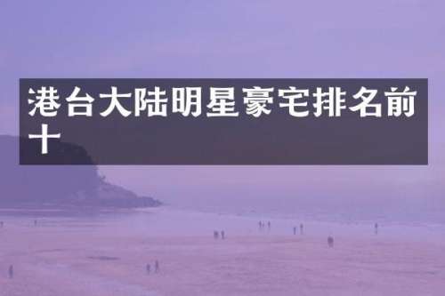 港台大陆明星豪宅排名前十