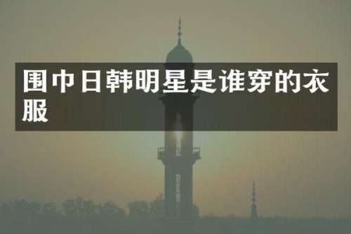 围巾日韩明星是谁穿的衣服
