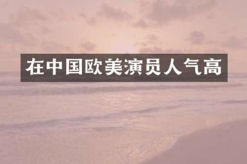 在中国欧美演员人气高