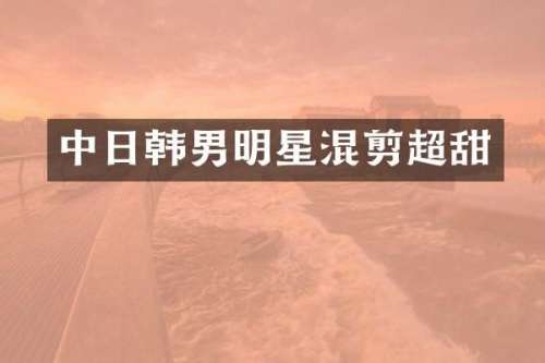 中日韩男明星混剪超甜