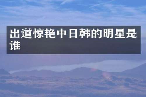 出道惊艳中日韩的明星是谁