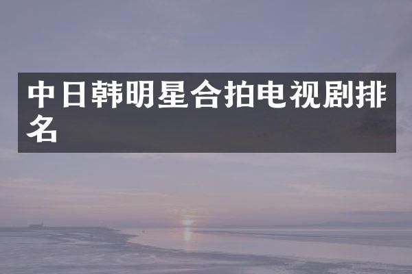 中日韩明星合拍电视剧排名