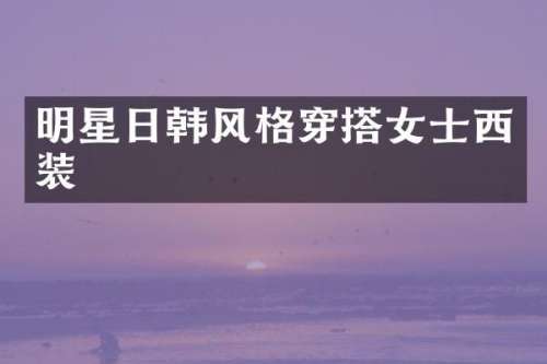 明星日韩风格穿搭女士西装