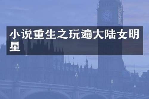 小说重生之玩遍大陆女明星