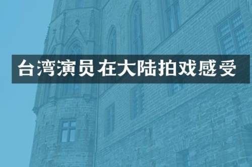 台湾演员在大陆拍戏感受