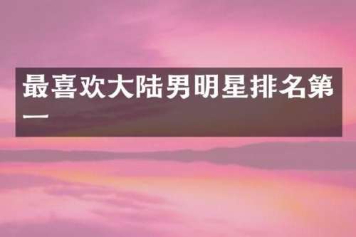 最喜欢大陆男明星排名第一