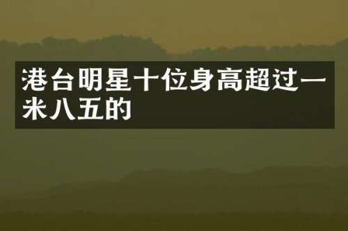 港台明星十位身高超过一米八五的