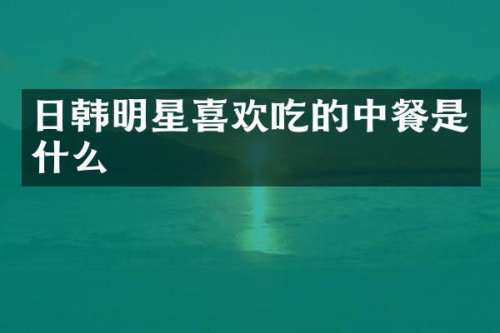 日韩明星喜欢吃的中餐是什么