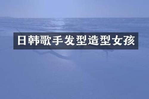 日韩歌手发型造型女孩