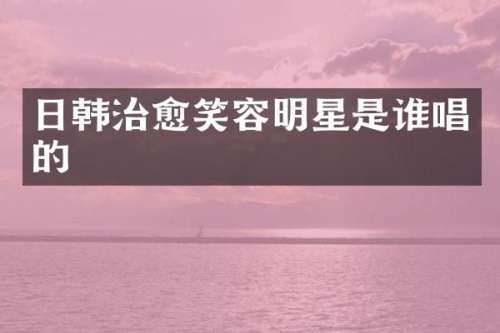 日韩治愈笑容明星是谁唱的