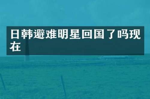 日韩避难明星回国了吗现在