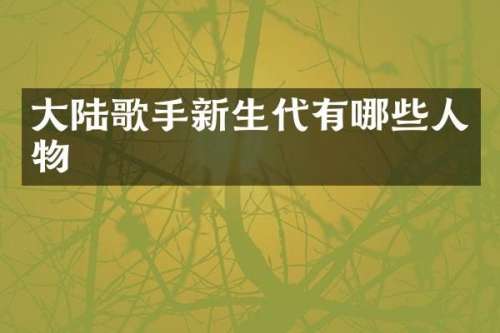 大陆歌手新生代有哪些人物