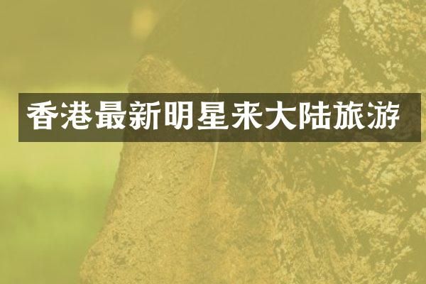香港最新明星来大陆旅游