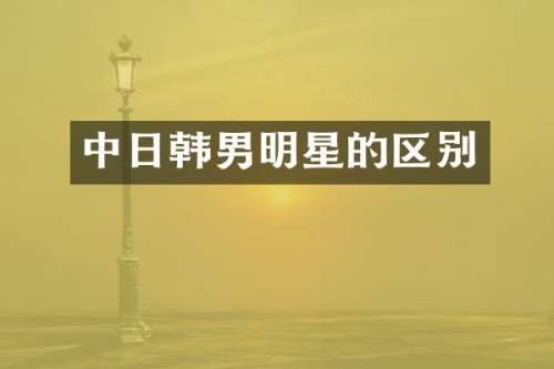 中日韩男明星的区别