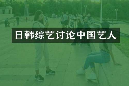 日韩综艺讨论中国艺人