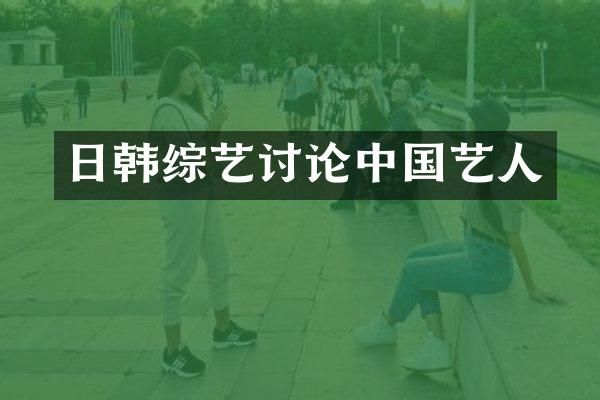 日韩综艺讨论中国艺人