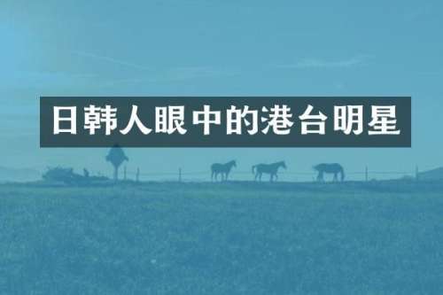 日韩人眼中的港台明星