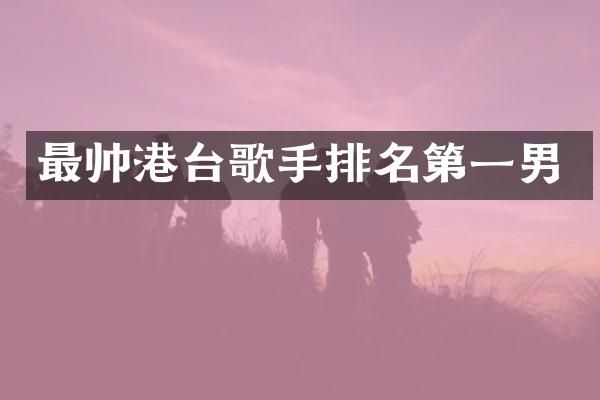 最帅港台歌手排名第一男
