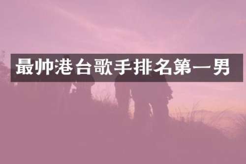最帅港台歌手排名第一男
