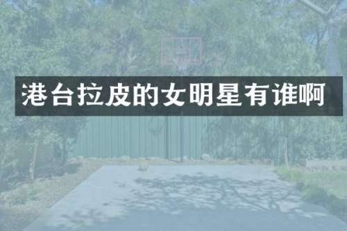 港台拉皮的女明星有谁啊