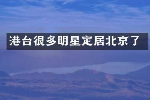 港台很多明星定居北京了