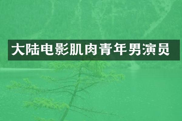 大陆电影肌肉青年男演员