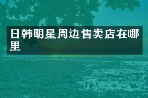 日韩明星周边售卖店在哪里