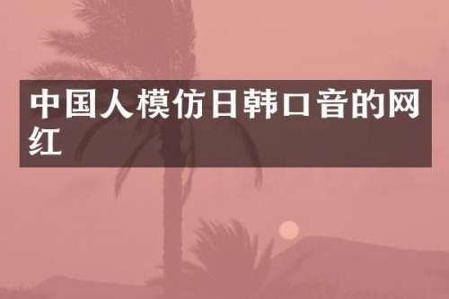 中国人模仿日韩口音的网红