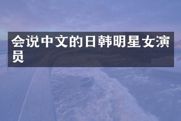 会说中文的日韩明星女演员