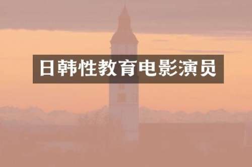 日韩性教育电影演员