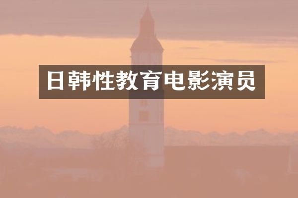 日韩性教育电影演员