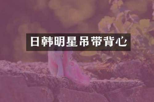 日韩明星吊带背心