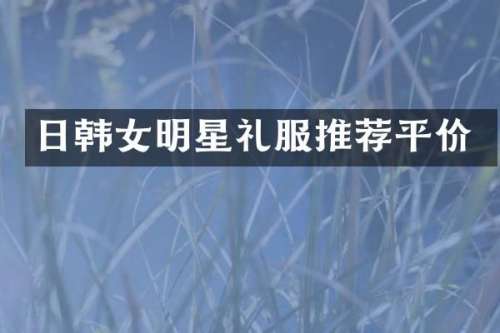 日韩女明星礼服推荐平价