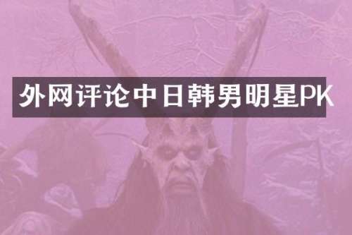 外论中日韩男明星PK