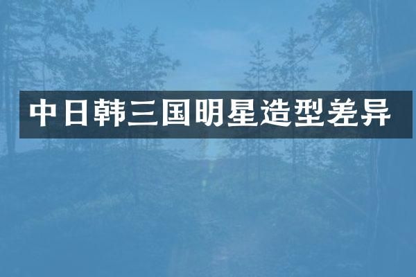 中日韩三国明星造型差异