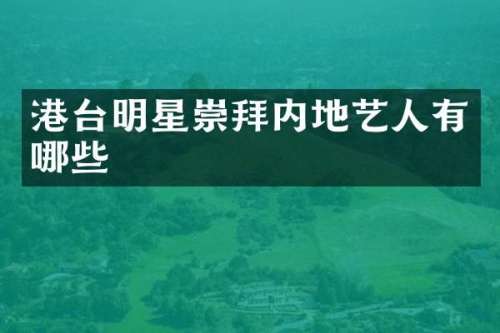 港台明星崇拜内地艺人有哪些