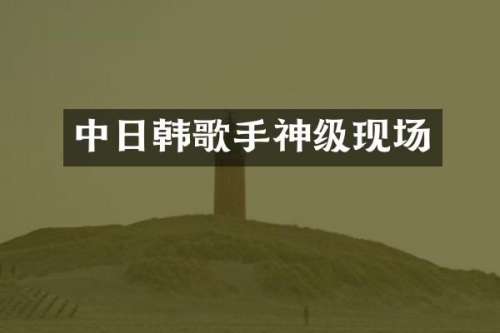 中日韩歌手神级现场