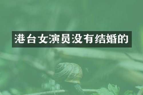 港台女演员没有结婚的
