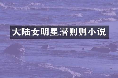 大陆女明星潜则则小说