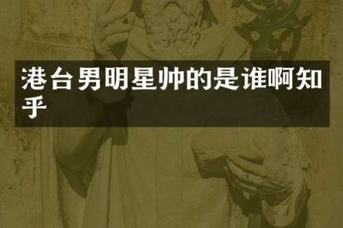 港台男明星帅的是谁啊知乎