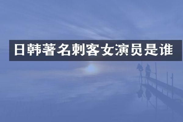 日韩著名刺客女演员是谁