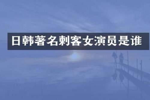 日韩著名刺客女演员是谁